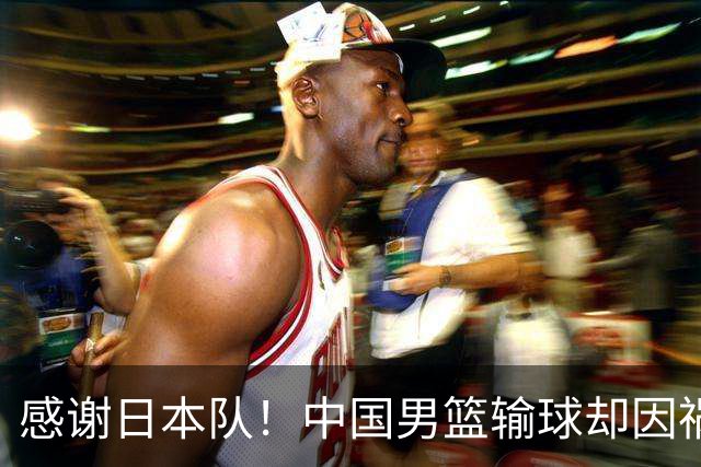 感谢日本队！中国男篮输球却因祸得福，赛后收获3个好消息