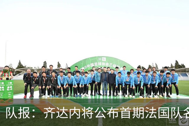 队报：齐达内将公布首期法国队名单，雅凯等新星有望入选